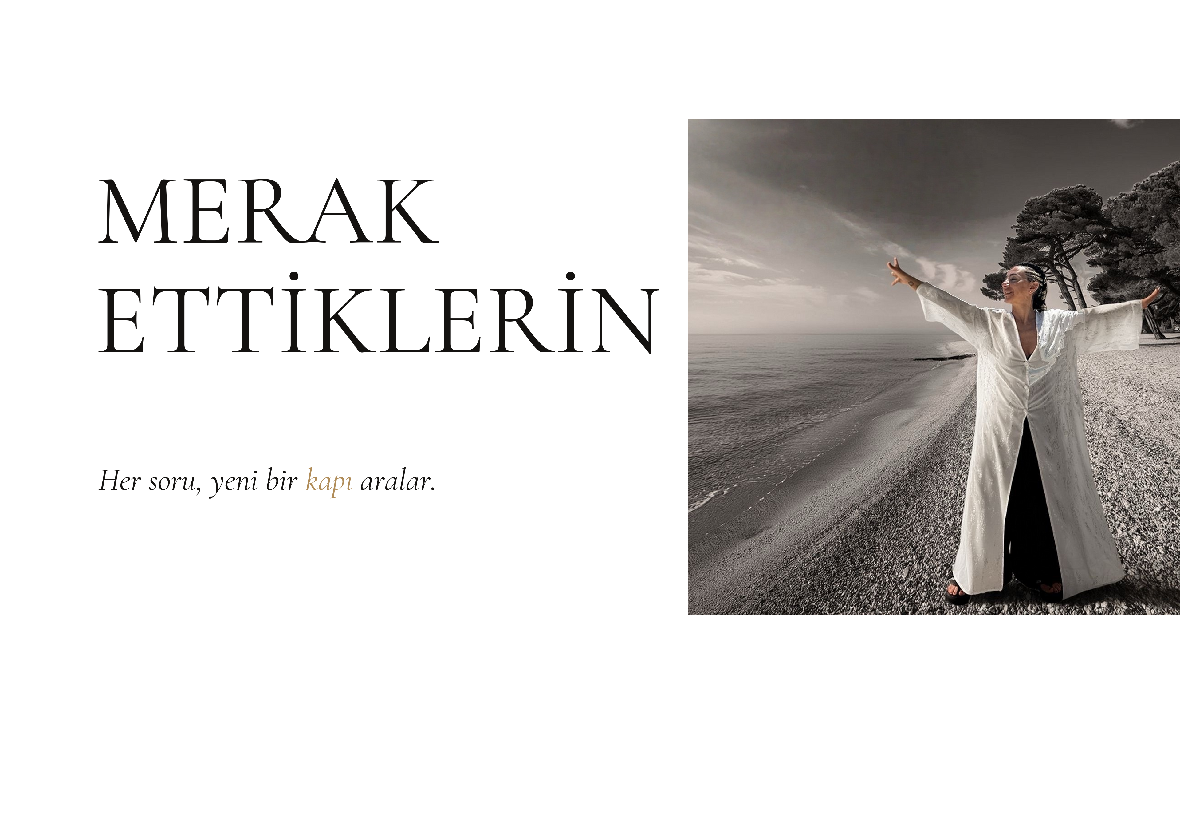 Merak ettiklerin. Her soru, yeni bir kapı aralar. Benan Olcay siyah-beyaz deniz kıyısında beyaz giysiyle kollarını iki yana açıyor.